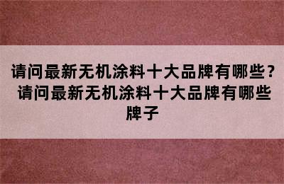 请问最新无机涂料十大品牌有哪些？ 请问最新无机涂料十大品牌有哪些牌子